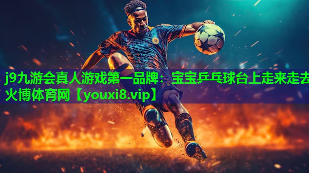 j9九游会真人游戏第一品牌：宝宝乒乓球台上走来走去火博体育网