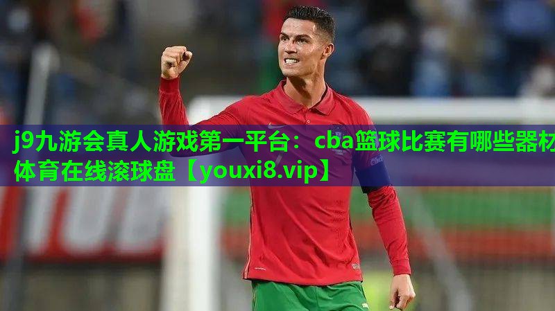 j9九游会真人游戏第一平台：cba篮球比赛有哪些器材体育在线滚球盘