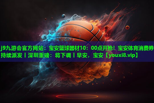 j9九游会官方网站：宝安篮球器材10：00点开抢！宝安体育消费券持续派发丨深圳重磅：将下调丨早安，宝安