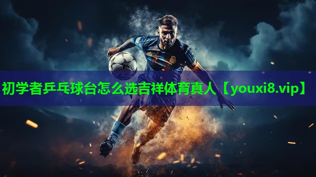 初学者乒乓球台怎么选吉祥体育真人