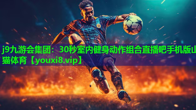 j9九游会集团：30秒室内健身动作组合直播吧手机版山猫体育