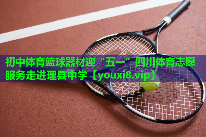 初中体育篮球器材迎“五一”四川体育志愿服务走进理县中学