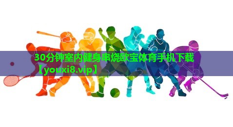 30分钟室内健身串烧欧宝体育手机下载