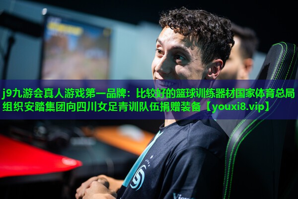 j9九游会真人游戏第一品牌：比较好的篮球训练器材国家体育总局组织安踏集团向四川女足青训队伍捐赠装备