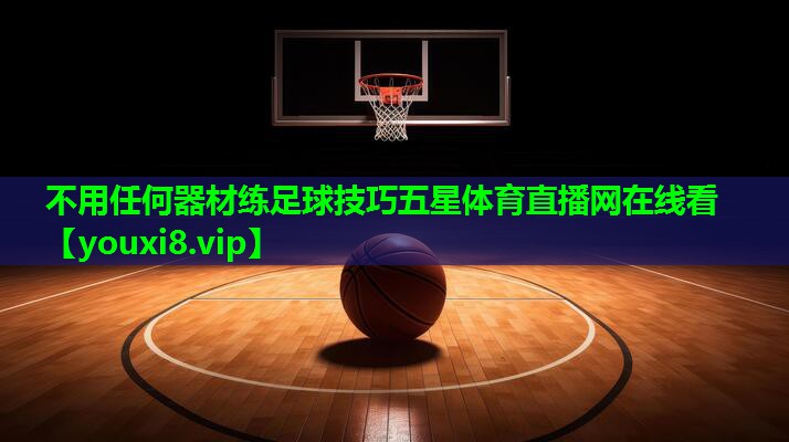 不用任何器材练足球技巧五星体育直播网在线看
