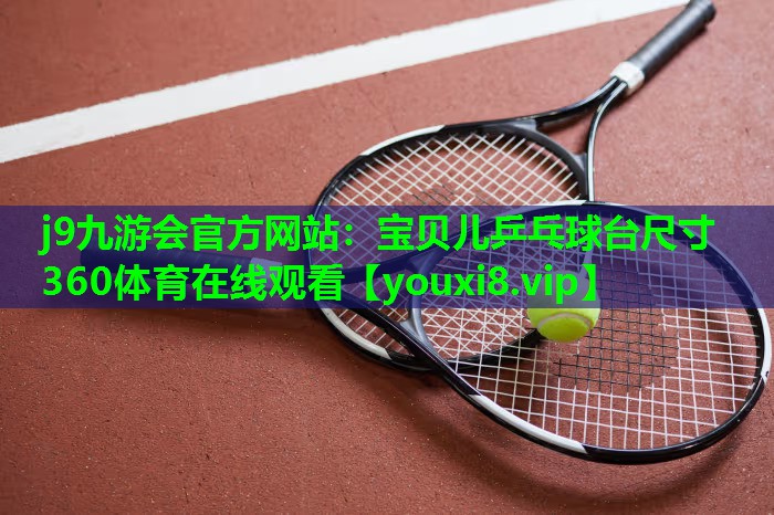 j9九游会官方网站：宝贝儿乒乓球台尺寸360体育在线观看