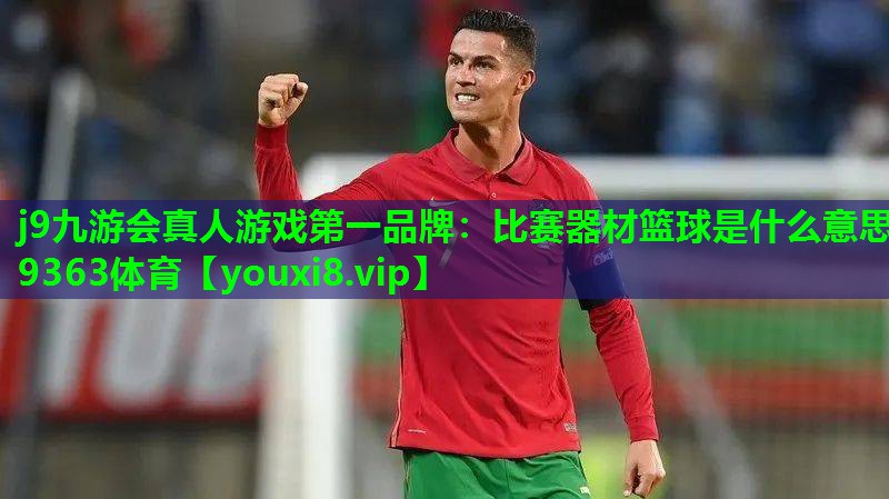 j9九游会真人游戏第一品牌：比赛器材篮球是什么意思9363体育