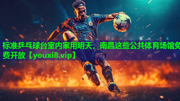 标准乒乓球台室内家用明天，南昌这些公共体育场馆免费开放