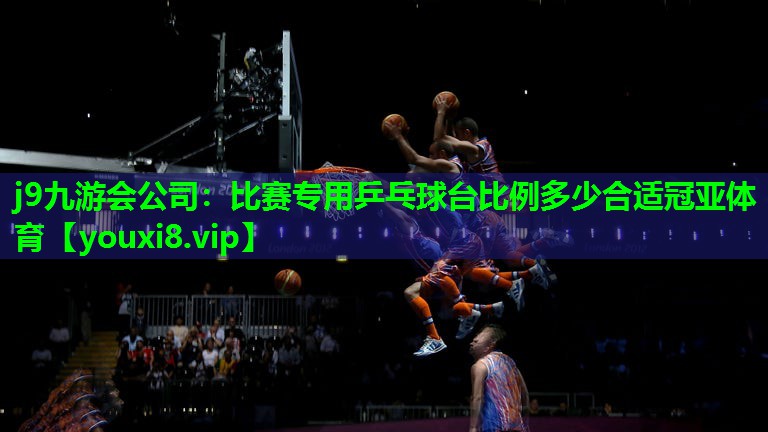 j9九游会公司：比赛专用乒乓球台比例多少合适冠亚体育