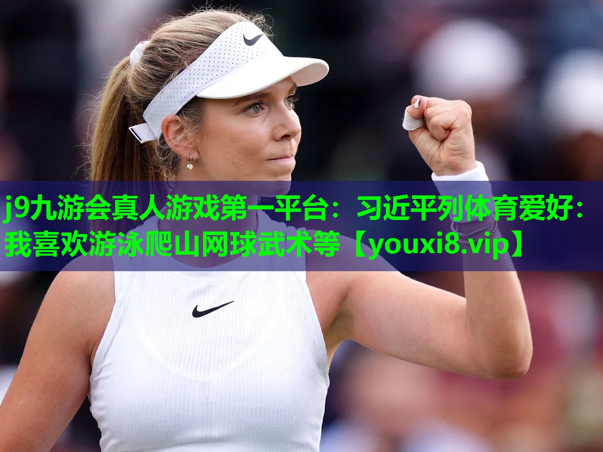 j9九游会真人游戏第一平台：习近平列体育爱好：我喜欢游泳爬山网球武术等