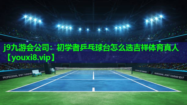 j9九游会公司：初学者乒乓球台怎么选吉祥体育真人
