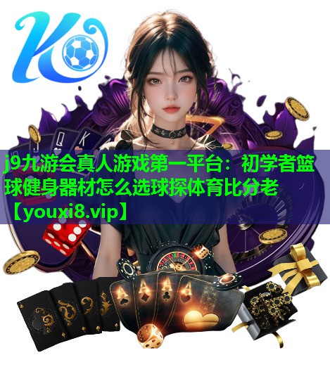 j9九游会真人游戏第一平台：初学者篮球健身器材怎么选球探体育比分老