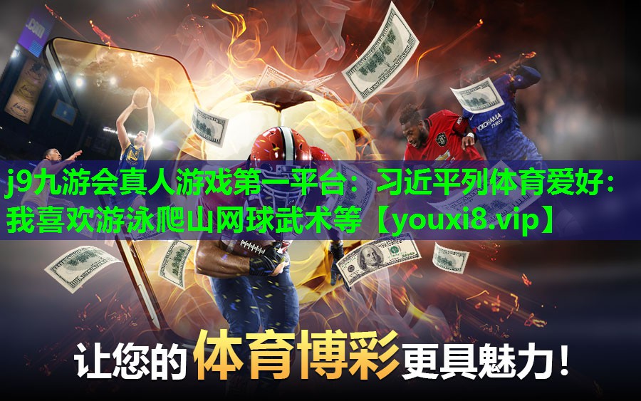 j9九游会真人游戏第一平台：习近平列体育爱好：我喜欢游泳爬山网球武术等