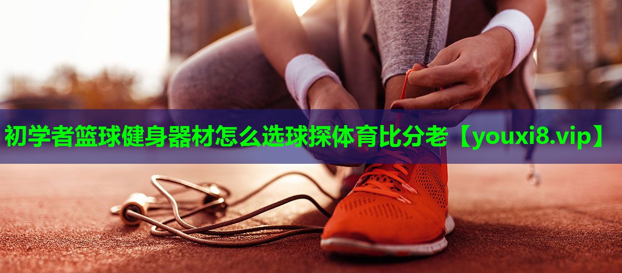 初学者篮球健身器材怎么选球探体育比分老