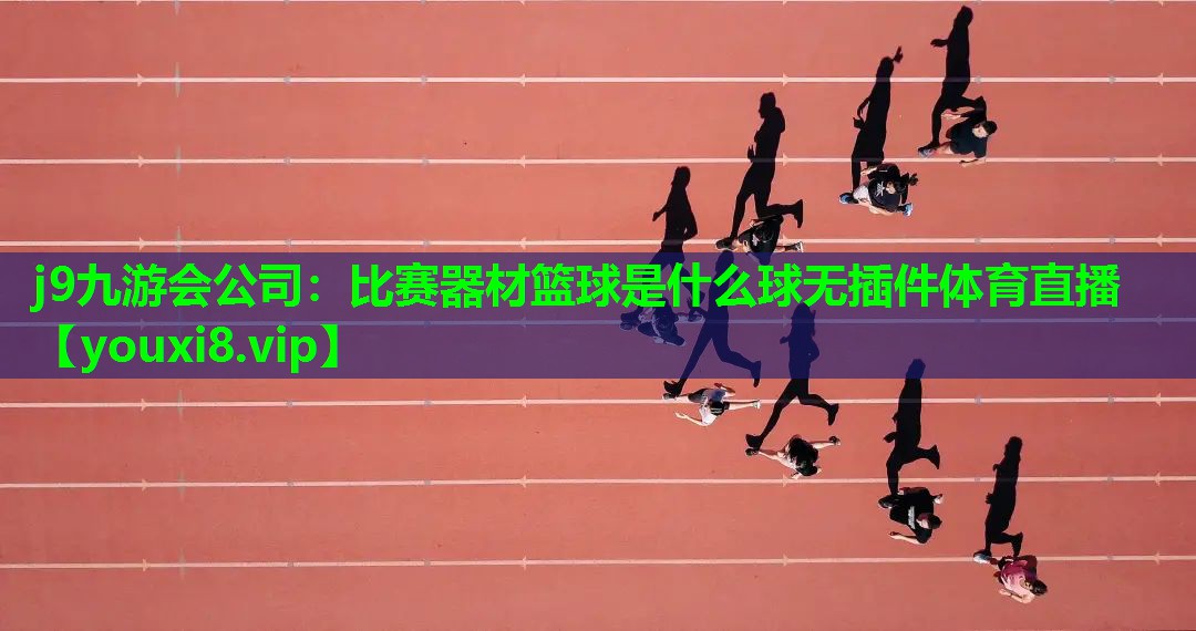 j9九游会公司：比赛器材篮球是什么球无插件体育直播