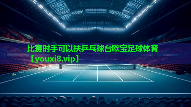 比赛时手可以扶乒乓球台欧宝足球体育