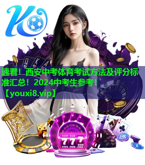 速看！西安中考体育考试方法及评分标准汇总！2024中考生参考！