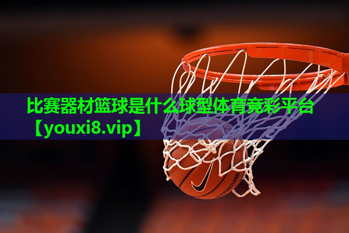 比赛器材篮球是什么球型体育竞彩平台