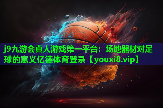 j9九游会真人游戏第一平台：场地器材对足球的意义亿德体育登录