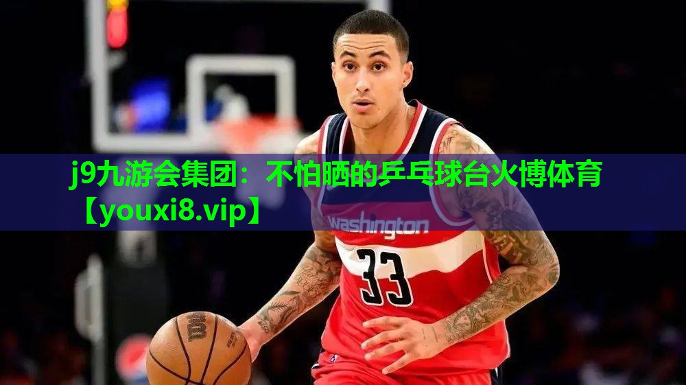 j9九游会集团：不怕晒的乒乓球台火博体育