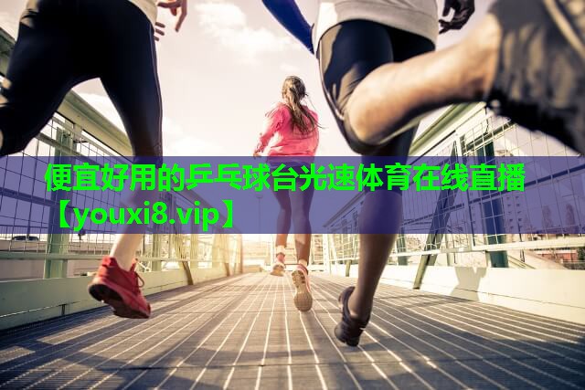 便宜好用的乒乓球台光速体育在线直播