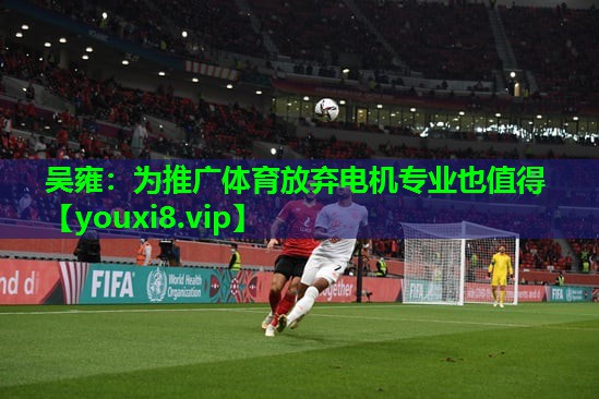 吴雍：为推广体育放弃电机专业也值得