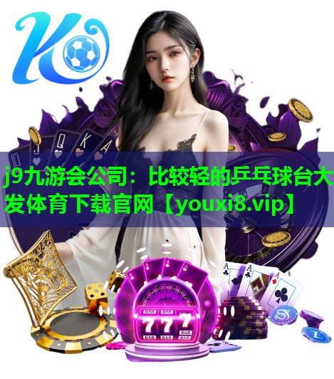 j9九游会公司：比较轻的乒乓球台大发体育下载官网