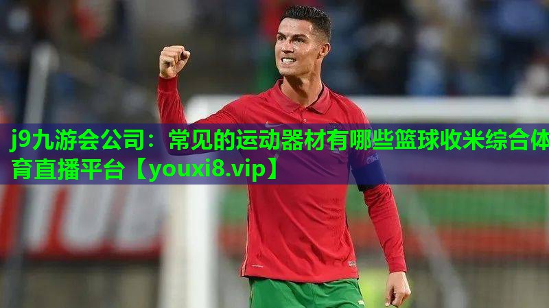 j9九游会公司：常见的运动器材有哪些篮球收米综合体育直播平台