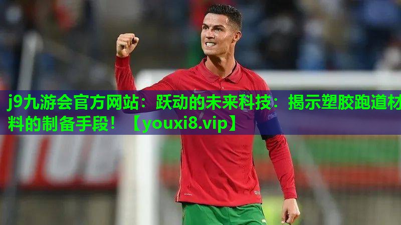 j9九游会官方网站：跃动的未来科技：揭示塑胶跑道材料的制备手段！