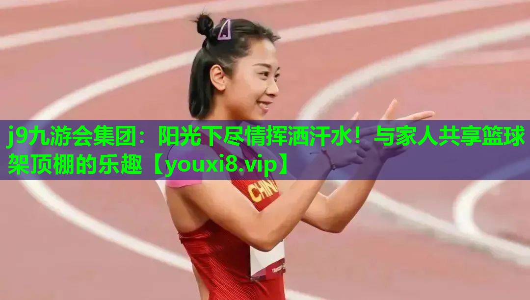 j9九游会集团：阳光下尽情挥洒汗水！与家人共享篮球架顶棚的乐趣