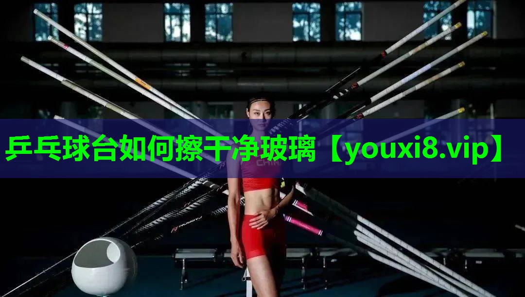 乒乓球台如何擦干净玻璃 乒乓球台如何擦干净玻璃
