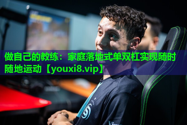 做自己的教练:家庭落地式单双杠实现随时随地运动 做自己的教练:家庭落地式单双杠实现随时随地运动
