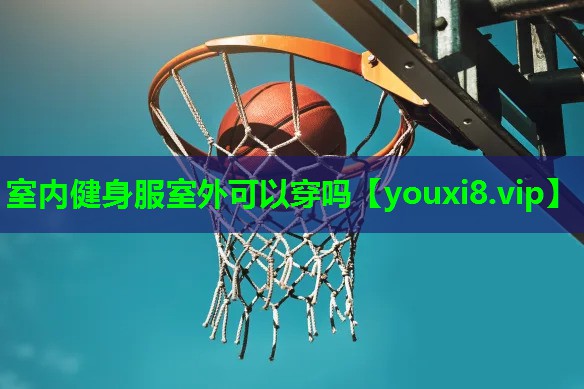 室内健身服室外可以穿吗 室内健身服室外可以穿吗