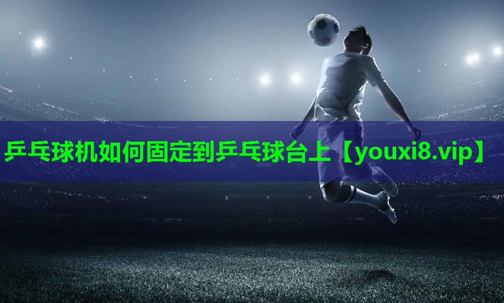 乒乓球机如何固定到乒乓球台上 乒乓球机如何固定到乒乓球台上