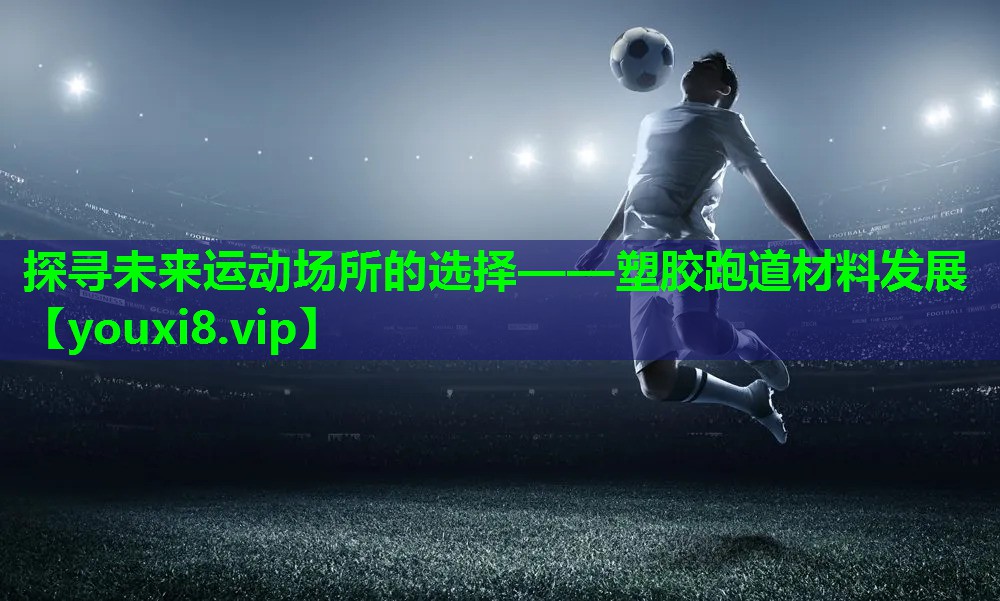 探寻未来运动场所的选择——塑胶跑道材料发展 探寻未来运动场所的选择——塑胶跑道材料发展