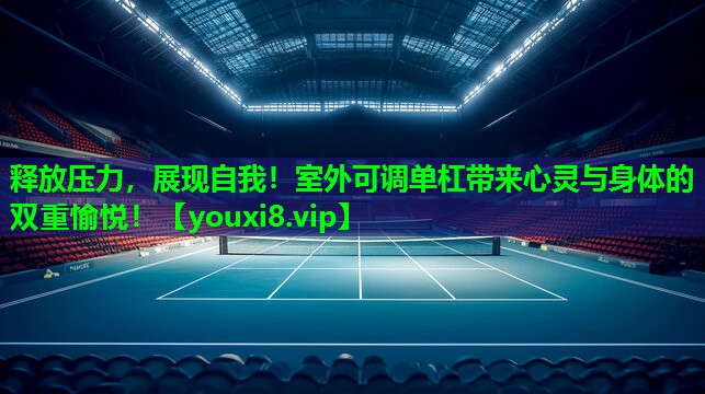 释放压力,展现自我!室外可调单杠带来心灵与身体的双重愉悦! 释放压力,展现自我!室外可调单杠带来心灵与身体的双重愉悦!