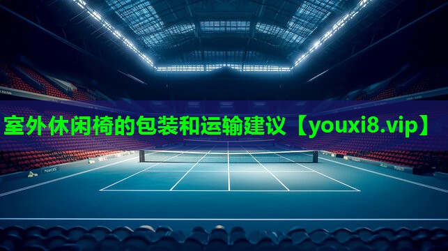 室外休闲椅的包装和运输建议 室外休闲椅的包装和运输建议