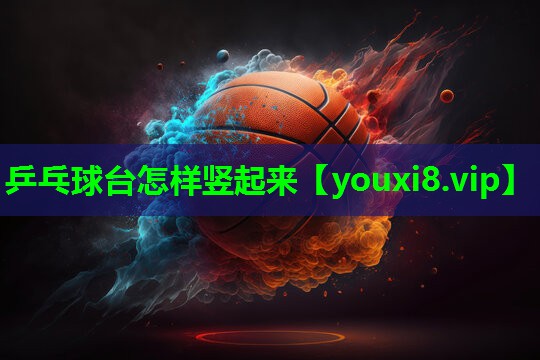 乒乓球台怎样竖起来 乒乓球台怎样竖起来
