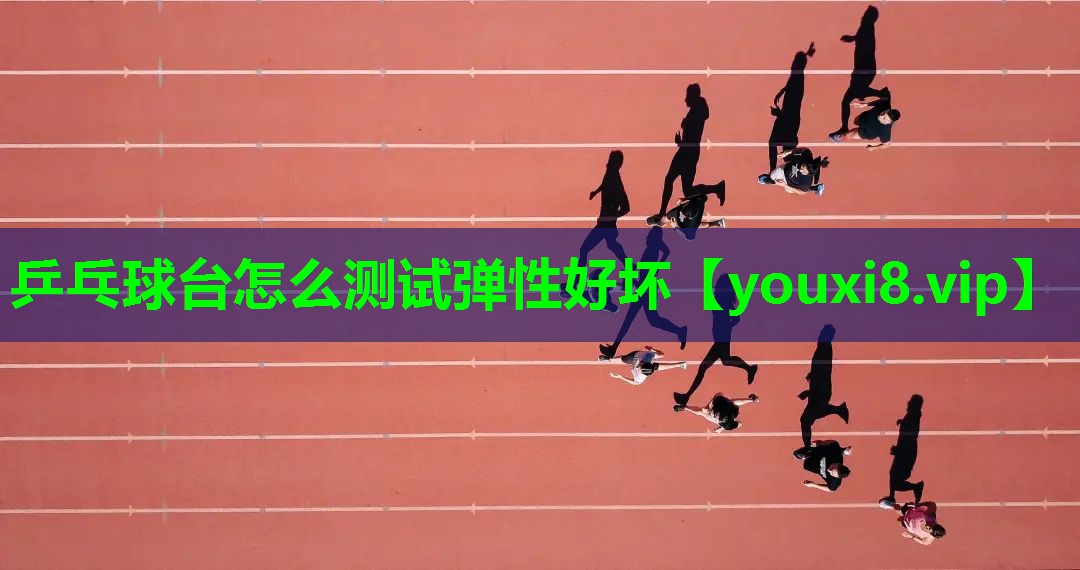 乒乓球台怎么测试弹性好坏 乒乓球台怎么测试弹性好坏