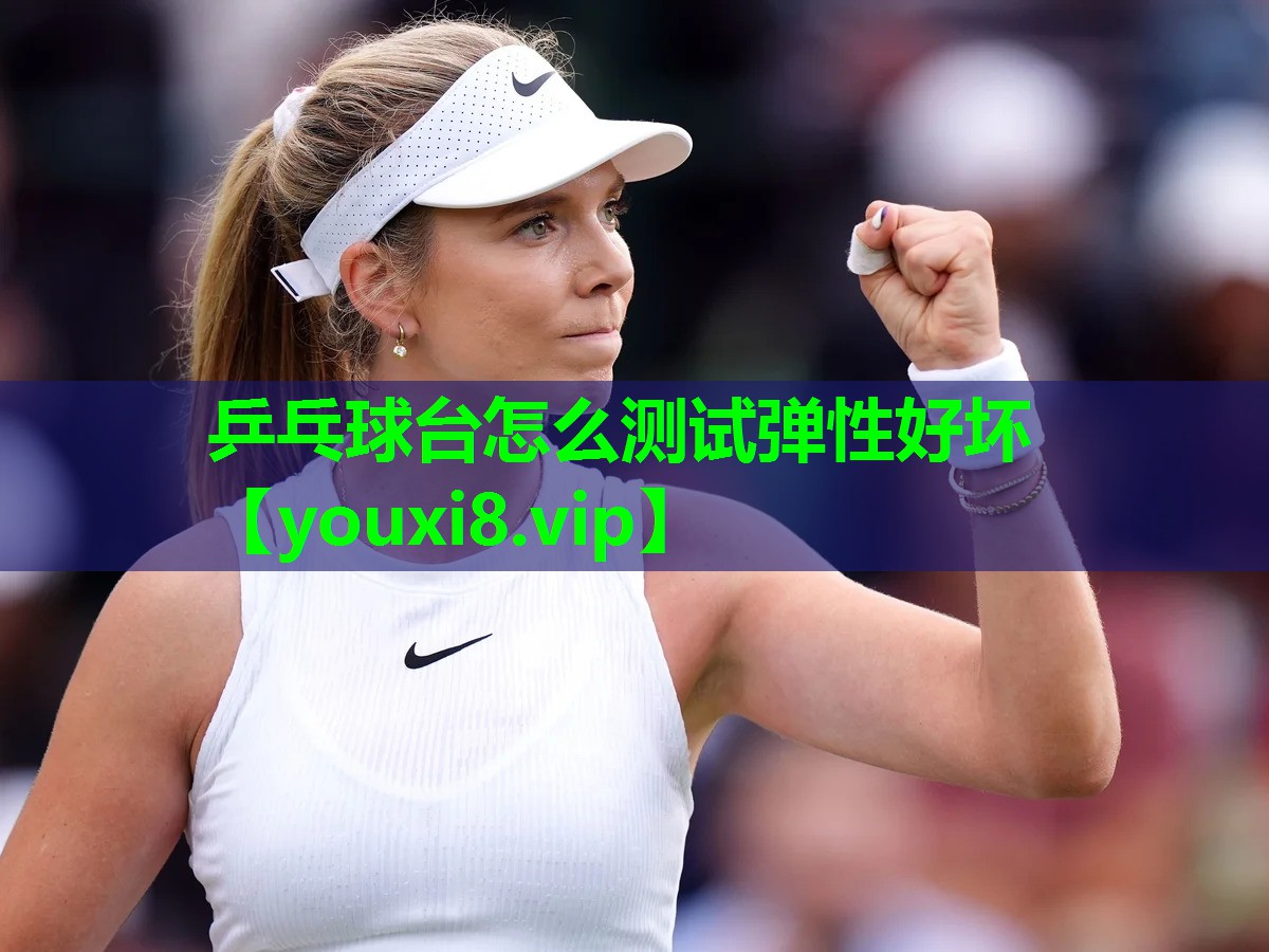 乒乓球台怎么测试弹性好坏 乒乓球台怎么测试弹性好坏