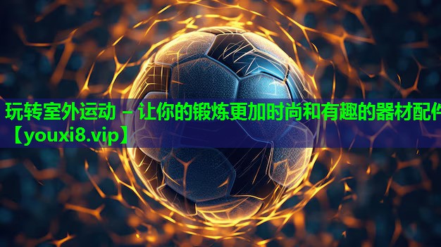 玩转室外运动 – 让你的锻炼更加时尚和有趣的器材配件 玩转室外运动 – 让你的锻炼更加时尚和有趣的器材配件
