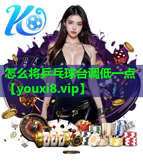 怎么将乒乓球台调低一点 怎么将乒乓球台调低一点