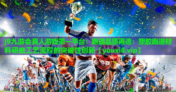 跑道品质再造:塑胶跑道材料研磨工艺流程的突破性创新 跑道品质再造:塑胶跑道材料研磨工艺流程的突破性创新