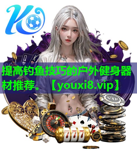 提高钓鱼技巧的户外健身器材推荐。 提高钓鱼技巧的户外健身器材推荐。