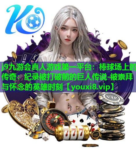 棒球场上的传奇:纪录被打破前的巨人传说-被崇拜与怀念的英雄时刻 棒球场上的传奇:纪录被打破前的巨人传说-被崇拜与怀念的英雄时刻