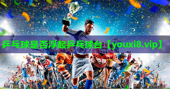 乒乓球是否浮起乒乓球台 乒乓球是否浮起乒乓球台
