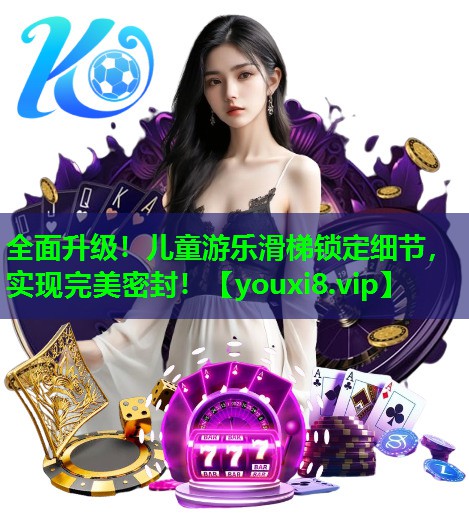 全面升级!儿童游乐滑梯锁定细节,实现完美密封! 全面升级!儿童游乐滑梯锁定细节,实现完美密封!