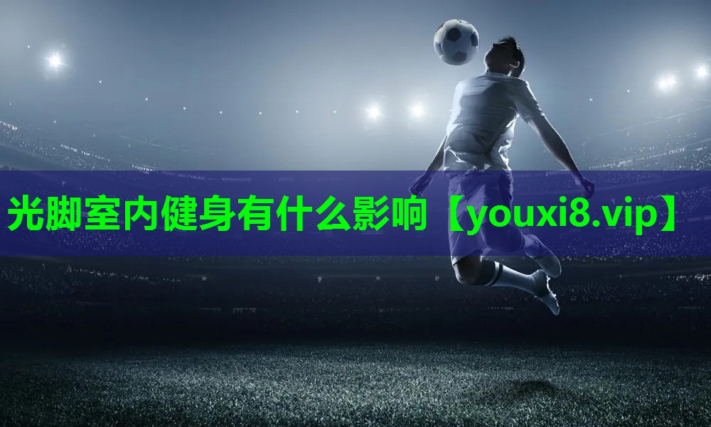 光脚室内健身有什么影响 光脚室内健身有什么影响