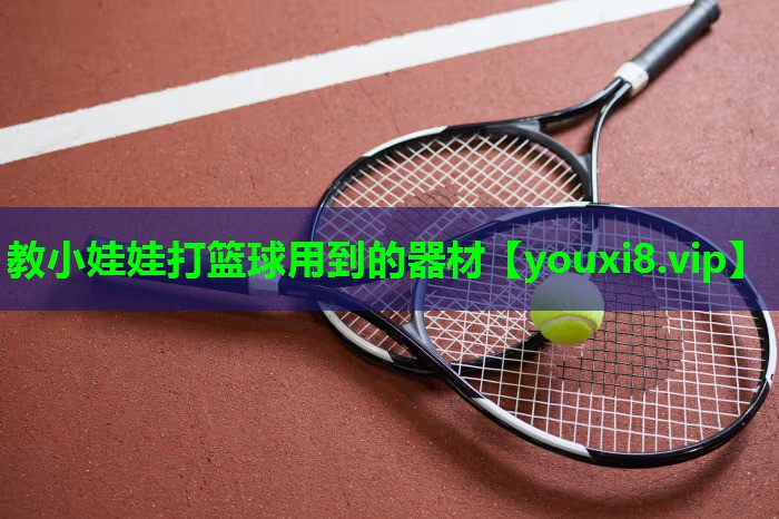 教小娃娃打篮球用到的器材 教小娃娃打篮球用到的器材