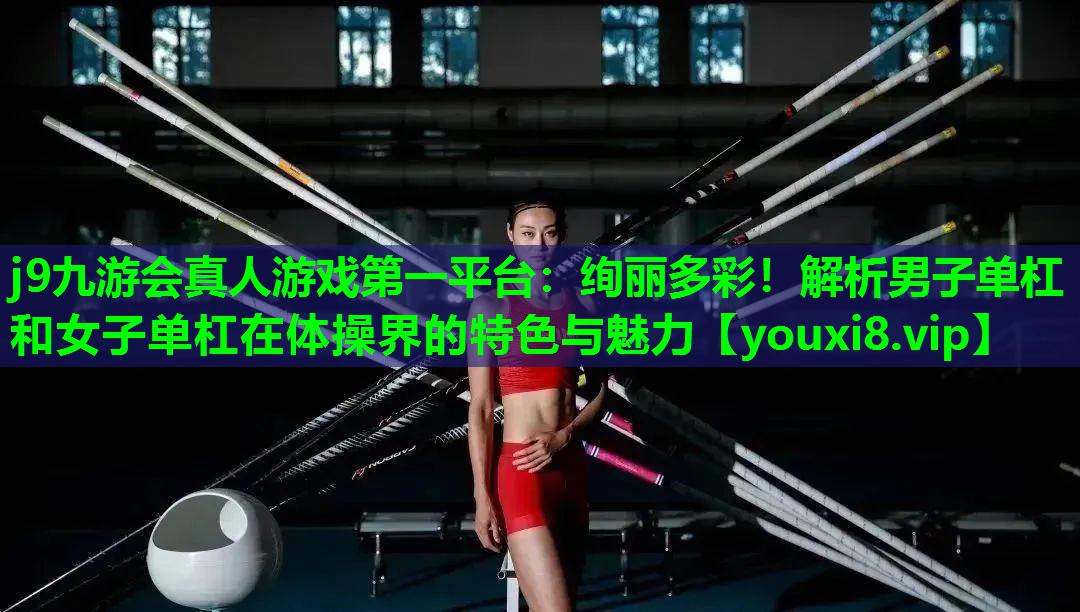 绚丽多彩!解析男子单杠和女子单杠在体操界的特色与魅力 绚丽多彩!解析男子单杠和女子单杠在体操界的特色与魅力